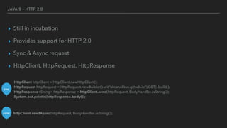 JAVA 9 - HTTP 2.0
▸ Still in incubation
▸ Provides support for HTTP 2.0
▸ Sync & Async request
▸ HttpClient, HttpRequest, HttpResponse
HttpClient httpClient = HttpClient.newHttpClient();  
HttpRequest httpRequest = HttpRequest.newBuilder().uri(“alicanakkus.github.io”).GET().build();  
HttpResponse<String> httpResponse = httpClient.send(httpRequest, BodyHandler.asString());  
System.out.println(httpResponse.body());
SYNC
ASYNC httpClient.sendAsync(httpRequest, BodyHandler.asString());
 