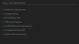 JAVA 9 - OTHER IMPROVEMENTS
▸ Collection improvement
▸ Compact String
▸ Multi Release JAR
▸ JVM based logging
▸ Try With Resource Improvement
▸ CompletableFuture API
▸ Stream API improvement
 