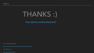 JAVA 9
▸ http://openjdk.java.net/jeps/0
▸ https://www.journaldev.com/13121/java-9-features-with-examples
▸ www.baeldung.com
▸ www.blog.idrsolutions.com
THANKS :)
https://github.com/AlicanAkkus/java9
 