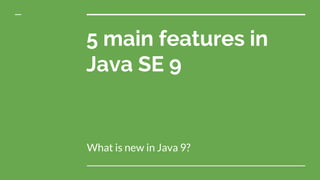 5 main features in
Java SE 9
What is new in Java 9?
 