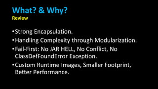 What? & Why?
Review
•Strong Encapsulation.
•Handling Complexity through Modularization.
•Fail-First: No JAR HELL, No Conflict, No
ClassDefFoundError Exception.
•Custom Runtime Images, Smaller Footprint,
Better Performance.
 