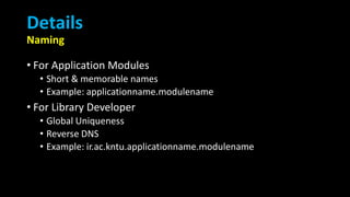 Details
Naming
• For Application Modules
• Short & memorable names
• Example: applicationname.modulename
• For Library Developer
• Global Uniqueness
• Reverse DNS
• Example: ir.ac.kntu.applicationname.modulename
 