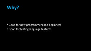Why?
• Good for new programmers and beginners
• Good for testing language features
 