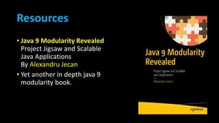 Resources
• Java 9 Modularity Revealed
Project Jigsaw and Scalable
Java Applications
By Alexandru Jecan
• Yet another in depth java 9
modularity book.
 