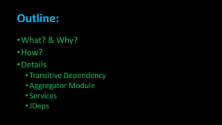 Outline:
•What? & Why?
•How?
•Details
•Transitive Dependency
•Aggregator Module
•Services
•JDeps
 