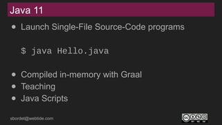 sbordet@webtide.com
Java 11
● Launch Single-File Source-Code programs
$ java Hello.java
● Compiled in-memory with Graal
● Teaching
● Java Scripts
 