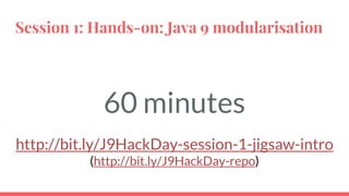 Session 1: Hands-on: Java 9 modularisation
60 minutes
http://bit.ly/J9HackDay-session-1-jigsaw-intro
(http://bit.ly/J9HackDay-repo)
 