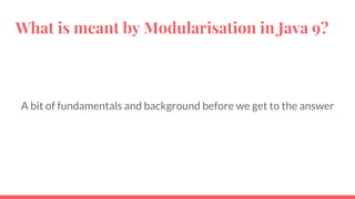 What is meant by Modularisation in Java 9?
A bit of fundamentals and background before we get to the answer
 