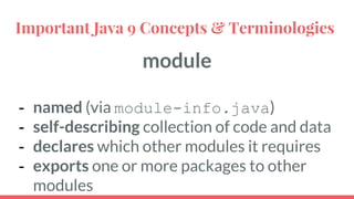 module
- named (via module-info.java)
- self-describing collection of code and data
- declares which other modules it requires
- exports one or more packages to other
modules
Important Java 9 Concepts & Terminologies
 