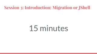 Session 3: Introduction: Migration or JShell
15 minutes
 