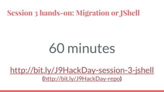 Session 3 hands-on: Migration or JShell
60 minutes
http://bit.ly/J9HackDay-session-3-jshell
(http://bit.ly/J9HackDay-repo)
 