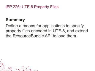 JEP 226: UTF-8 Property Files
Summary
Define a means for applications to specify
property files encoded in UTF-8, and extend
the ResourceBundle API to load them.
 