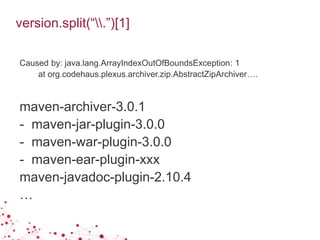 version.split(“.”)[1]
Caused by: java.lang.ArrayIndexOutOfBoundsException: 1
at org.codehaus.plexus.archiver.zip.AbstractZipArchiver….
maven-archiver-3.0.1
- maven-jar-plugin-3.0.0
- maven-war-plugin-3.0.0
- maven-ear-plugin-xxx
maven-javadoc-plugin-2.10.4
…
 