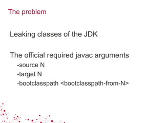 The problem
Leaking classes of the JDK
The official required javac arguments
-source N
-target N
-bootclasspath <bootclasspath-from-N>
 