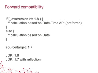 Forward compatibility
if ( javaVersion >= 1.8 ) {
// calculation based on Date-Time API (preferred)
}
else {
// calculation based on Date
}
source/target: 1.7
JDK: 1.8
JDK: 1.7 with reflection
 