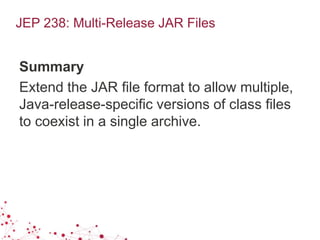 JEP 238: Multi-Release JAR Files
Summary
Extend the JAR file format to allow multiple,
Java-release-specific versions of class files
to coexist in a single archive.
 