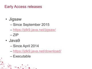 Early Access releases
• Jigsaw
– Since September 2015
– https://jdk9.java.net/jigsaw/
– ZIP
• Java9
– Since April 2014
– https://jdk9.java.net/download/
– Executable
 
