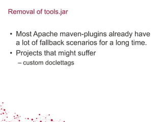 Removal of tools.jar
• Most Apache maven-plugins already have
a lot of fallback scenarios for a long time.
• Projects that might suffer
– custom doclettags
 