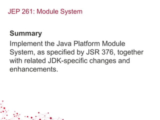 JEP 261: Module System
Summary
Implement the Java Platform Module
System, as specified by JSR 376, together
with related JDK-specific changes and
enhancements.
 