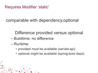 Requires Modifier ‘static’
comparable with dependency.optional
Difference provided versus optional
– Buildtime: no difference
– Runtime:
• provided must be available (servlet-api)
• optional might be available (spring-boot deps)
 