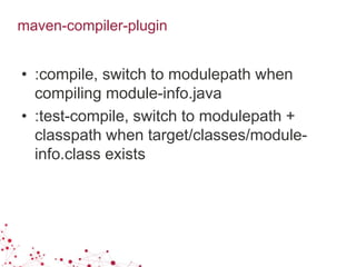 maven-compiler-plugin
• :compile, switch to modulepath when
compiling module-info.java
• :test-compile, switch to modulepath +
classpath when target/classes/module-
info.class exists
 