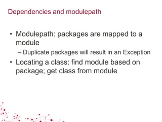 Dependencies and modulepath
• Modulepath: packages are mapped to a
module
– Duplicate packages will result in an Exception
• Locating a class: find module based on
package; get class from module
 