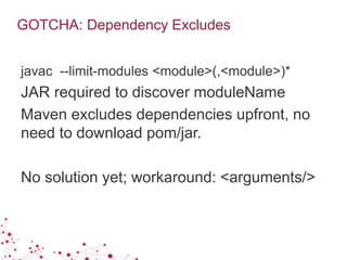GOTCHA: Dependency Excludes
javac --limit-modules <module>(,<module>)*
JAR required to discover moduleName
Maven excludes dependencies upfront, no
need to download pom/jar.
No solution yet; workaround: <arguments/>
 