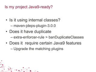 Is my project Java9-ready?
• Is it using internal classes?
– maven-jdeps-plugin-3.0.0
• Does it have duplicate
– extra-enforcer-rule > banDuplicateClasses
• Does it require certain Java9 features
– Upgrade the matching plugins
 