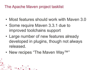 The Apache Maven project tasklist
• Most features should work with Maven 3.0
• Some require Maven 3.3.1 due to
improved toolchains support
• Large number of new features already
developed in plugins, though not always
released.
• New recipes “The Maven Way™”
 