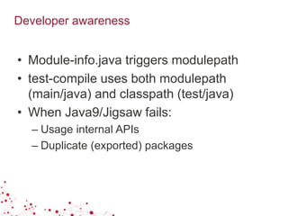 Developer awareness
• Module-info.java triggers modulepath
• test-compile uses both modulepath
(main/java) and classpath (test/java)
• When Java9/Jigsaw fails:
– Usage internal APIs
– Duplicate (exported) packages
 