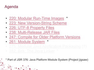 Agenda
• 220: Modular Run-Time Images *
• 223: New Version-String Scheme
• 226: UTF-8 Property Files
• 238: Multi-Release JAR Files
• 247: Compile for Older Platform Versions
• 261: Module System *
• 275: Modular Java Application Packaging (?)
• 282: jlink: The Java Linker *
* Part of JSR 376: Java Platform Module System (Project jigsaw)
 