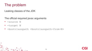 The problem
Leaking classes of the JDK
The official required javac arguments
• -source N
• -target N
• -bootclasspath <bootclasspath-from-N>
15
 