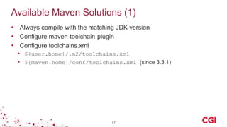 Available Maven Solutions (1)
• Always compile with the matching JDK version
• Configure maven-toolchain-plugin
• Configure toolchains.xml
• ${user.home}/.m2/toolchains.xml
• ${maven.home}/conf/toolchains.xml (since 3.3.1)
17
 