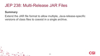JEP 238: Multi-Release JAR Files
Summary
Extend the JAR file format to allow multiple, Java-release-specific
versions of class files to coexist in a single archive.
23
 
