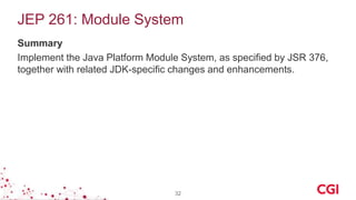 JEP 261: Module System
Summary
Implement the Java Platform Module System, as specified by JSR 376,
together with related JDK-specific changes and enhancements.
32
 