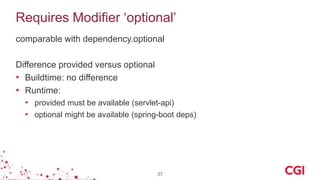 Requires Modifier ‘optional’
comparable with dependency.optional
Difference provided versus optional
• Buildtime: no difference
• Runtime:
• provided must be available (servlet-api)
• optional might be available (spring-boot deps)
37
 