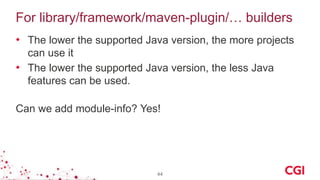 For library/framework/maven-plugin/… builders
• The lower the supported Java version, the more projects
can use it
• The lower the supported Java version, the less Java
features can be used.
Can we add module-info? Yes!
44
 