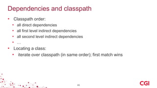 Dependencies and classpath
• Classpath order:
• all direct dependencies
• all first level indirect dependencies
• all second level indirect dependencies
• …
• Locating a class:
• iterate over classpath (in same order); first match wins
46
 