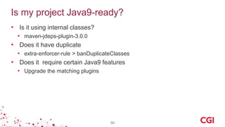 Is my project Java9-ready?
• Is it using internal classes?
• maven-jdeps-plugin-3.0.0
• Does it have duplicate
• extra-enforcer-rule > banDuplicateClasses
• Does it require certain Java9 features
• Upgrade the matching plugins
50
 