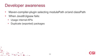 Developer awareness
• Maven-compiler-plugin selecting modulePath or/and classPath
• When Java9/Jigsaw fails:
• Usage internal APIs
• Duplicate (exported) packages
52
 