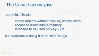 The Unsafe apocalypse
sun.misc.Unsafe
create objects without invoking constructors
access to direct native memory
Intended to be used only by JVM
but everyone is using it to do ‘cool’ things
@dgomezg
 