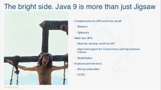 The bright side. Java 9 is more than just Jigsaw
• Complements the APIs and from Java8
• Streams
• Optionals
• Adds new APIs
• Reactive streams and Flow API
• Improved support for Concurrency and Asyncronous
Futures
• StackWalker
• Improves performance
• String computation
• G1GC
@dgomezg
 