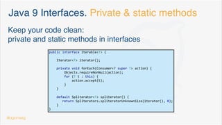 Java 9 Collection Factory Methods. Features
static <E> Set<E> of() {
return ImmutableCollections.Set0.instance();
}
static <E> Set<E> of(E e1) {
return new ImmutableCollections.Set1<>(e1);
}
static <E> Set<E> of(E e1, E e2) {
return new ImmutableCollections.Set2<>(e1, e2);
}
static <E> Set<E> of(E e1, E e2, E e3) {
return new ImmutableCollections.SetN<>(e1, e2, e3);
}
Speciﬁc (optimized) implementations for 0,1,2 & N values
@dgomezg
9
 