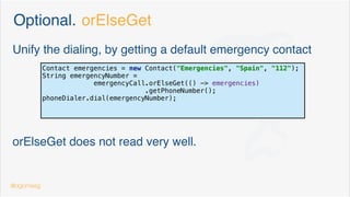Optional. More success than expected
Expected only as Return value from methods
“The JSR-335 EG felt fairly strongly that Optional should not
be on any more than needed to support the optional-return
idiom only.
Someone suggested maybe even renaming it to OptionalReturn”
@dgomezg
 