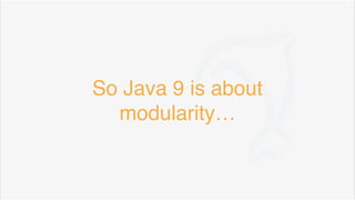 So Java 9 is about
modularity…
 