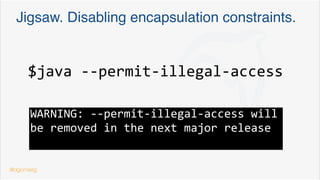 Jigsaw. Disabling encapsulation constraints.
$java
WARNING: --permit-illegal-access will
be removed in the next major release
@dgomezg
--permit-illegal-access
 