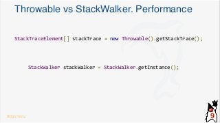 Throwable vs StackWalker. Performance
StackTraceElement[] stackTrace = new Throwable().getStackTrace();
StackWalker stackWalker = StackWalker.getInstance();
@dgomezg 9
 