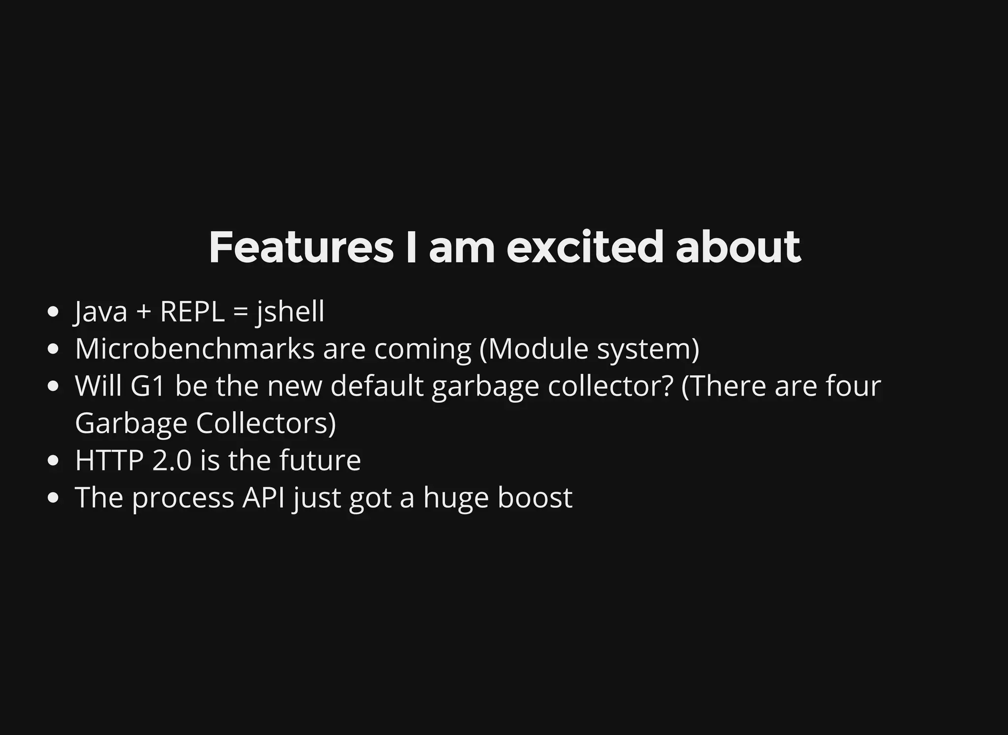 Features I am excited about Java + REPL = jshell Microbenchmarks are coming (Module system) Will G1 be the new default garbage collector? (There are four Garbage Collectors) HTTP 2.0 is the future The process API just got a huge boost 