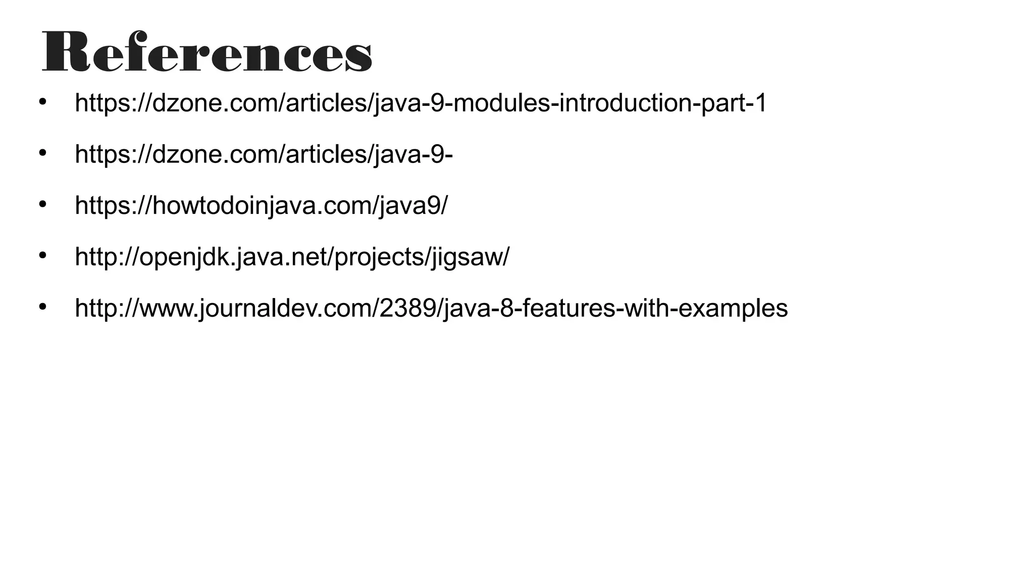 References
●
https://dzone.com/articles/java-9-modules-introduction-part-1
●
https://dzone.com/articles/java-9-
●
https://howtodoinjava.com/java9/
●
http://openjdk.java.net/projects/jigsaw/
●
http://www.journaldev.com/2389/java-8-features-with-examples
 