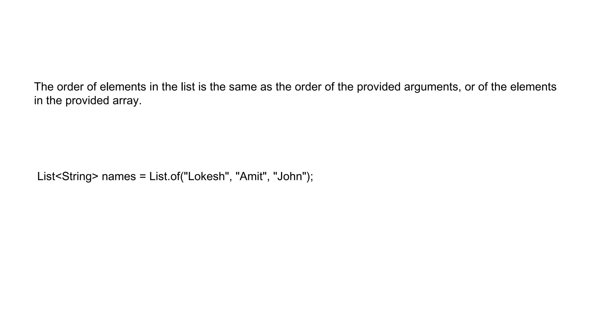 The order of elements in the list is the same as the order of the provided arguments, or of the elements
in the provided array.
List<String> names = List.of("Lokesh", "Amit", "John");
 